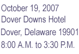 October 19, 2007 - Dover Downs Hotel - Dover, Delaware 19901 - 8:00 AM to 4:00 PM